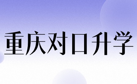 重慶對口升學(xué)是什么?升學(xué)形式有哪些優(yōu)點?