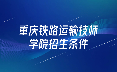 重慶鐵路運(yùn)輸技師學(xué)院招生條件是什么？