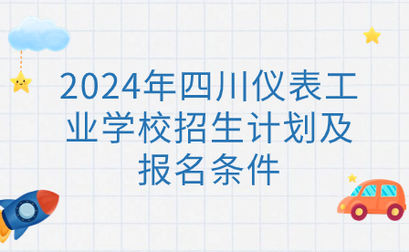 2024年四川儀表工業(yè)學(xué)校招生計(jì)劃及報(bào)名條件