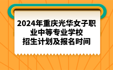 2024年重慶光華女子職業(yè)中等專業(yè)學(xué)校招生計(jì)劃及報(bào)名時(shí)間