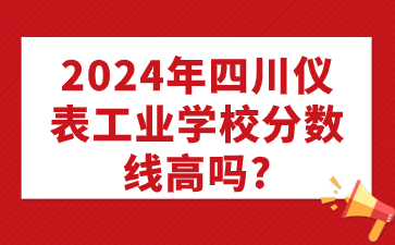 2024年四川儀表工業(yè)學(xué)校分?jǐn)?shù)線高嗎?