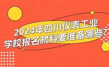 2024年四川儀表工業(yè)學校報名材料要準備哪些?