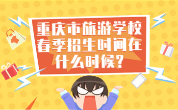 重慶市旅游學校春季招生時間在什么時候?