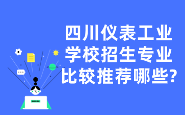 四川儀表工業(yè)學校招生專業(yè)比較推薦哪些?