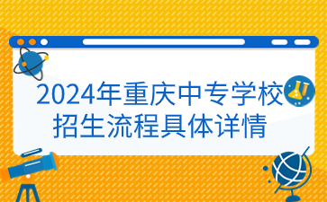 2024年重慶中專學校招生流程具體詳情