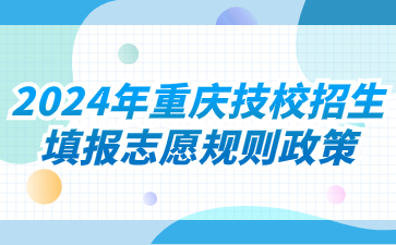 2024年重慶技校招生填報志愿規則政策