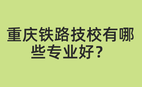 重慶鐵路技校有哪些專業好？