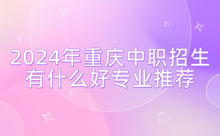 2024年重慶中職招生有什么好專業(yè)推薦？