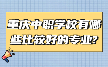 重慶中職學(xué)校有哪些比較好的專業(yè)?