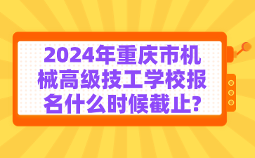 2024年重慶市機械高級技工學校報名什么時候截止?