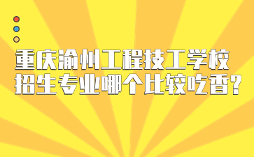 重慶渝州工程技工學(xué)校招生專業(yè)哪個比較吃香?