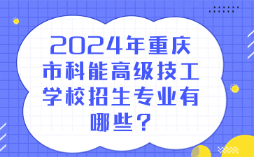2024年重慶市科能高級技工學校招生專業有哪些?