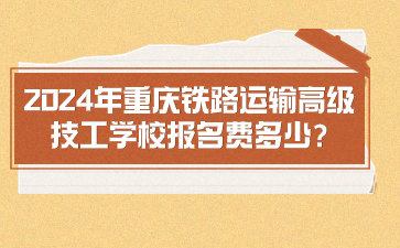 2024年重慶鐵路運輸高級技工學(xué)校報名費多少?