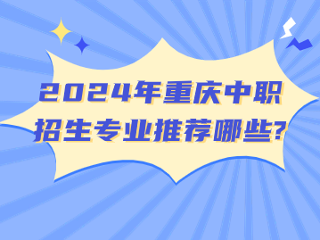 2024年重慶中職招生專業推薦哪些?