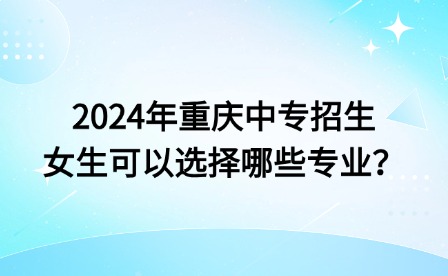 2024年重慶中專招生女生可以選擇哪些專業？