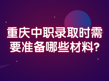 重慶中職錄取時需要準備哪些材料?