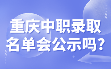重慶中職錄取名單會(huì)公示嗎?