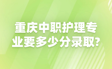重慶中職護理專業要多少分錄取?