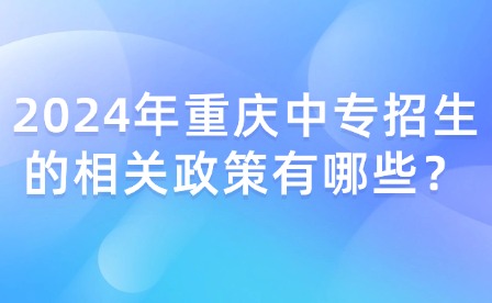 2024年重慶中專招生的相關政策有哪些？