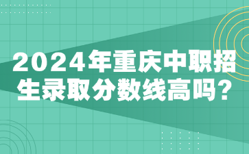 2024年重慶中職招生錄取分?jǐn)?shù)線高嗎?