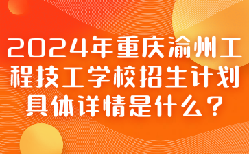 2024年重慶渝州工程技工學校招生計劃具體詳情是什么?