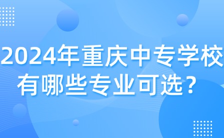 2024年重慶中專學校有哪些專業可選？