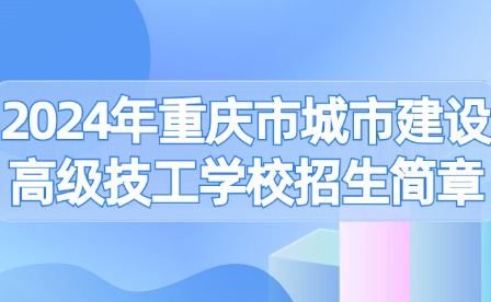 2024年重慶市城市建設(shè)高級(jí)技工學(xué)校招生簡(jiǎn)章