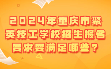 2024年重慶市聚英技工學校招生報名要求要滿足哪些?