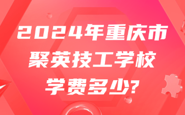 2024年重慶市聚英技工學(xué)校學(xué)費(fèi)多少?