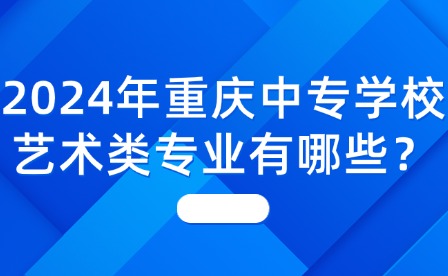 2024年重慶中專學校藝術類專業有哪些？