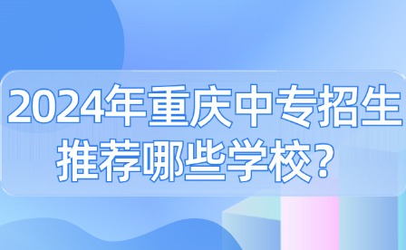 2024年重慶中專招生推薦哪些學校？