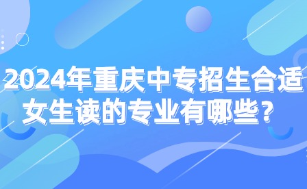 2024年重慶中專招生合適女生讀的專業有哪些？