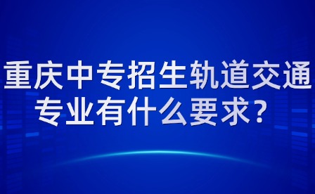 重慶中專招生軌道交通專業有什么要求？