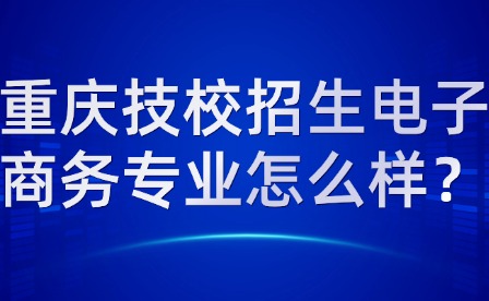 重慶技校招生電子商務(wù)專業(yè)怎么樣？