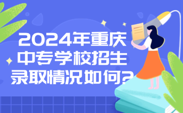 2024年重慶中專學(xué)校招生錄取情況如何?