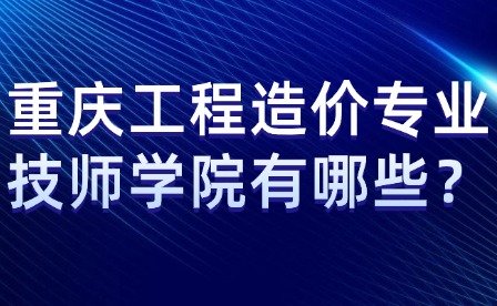 重慶工程造價專業(yè)技師學(xué)院有哪些？