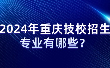 2024年重慶技校招生專業有哪些？