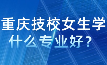 重慶技校女生學什么專業好？