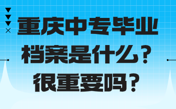 重慶中專畢業檔案是什么？很重要嗎？
