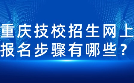重慶技校招生網(wǎng)上報(bào)名步驟有哪些？