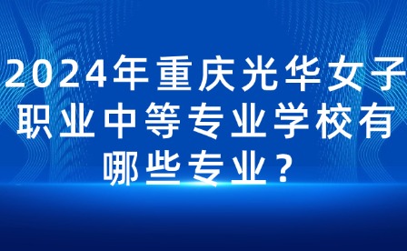 2024年重慶光華女子職業(yè)中等專業(yè)學(xué)校有哪些專業(yè)？