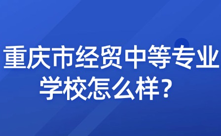 重慶市經(jīng)貿(mào)中等專業(yè)學(xué)校怎么樣？