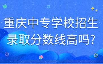 重慶中專學校招生錄取分數(shù)線高嗎?