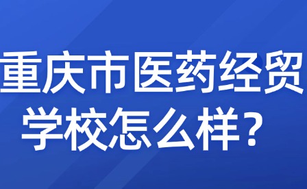 重慶市醫(yī)藥經(jīng)貿(mào)學(xué)校怎么樣？