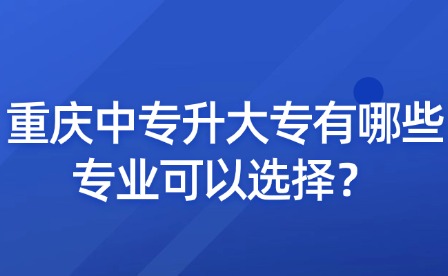 重慶中專升大專有哪些專業(yè)可以選擇？