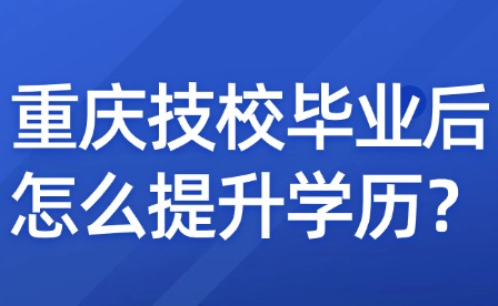 重慶技校畢業(yè)后怎么提升學(xué)歷？