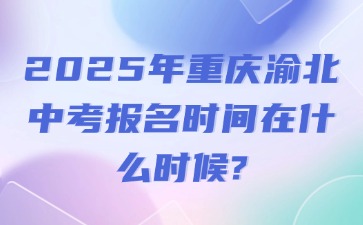 2025年重慶渝北中考報名時間在什么時候?