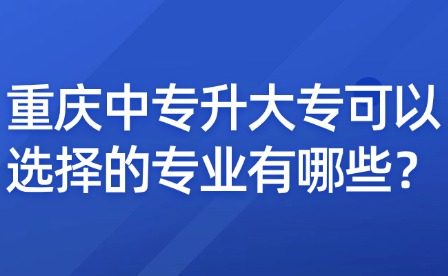重慶中專升大?？梢赃x擇的專業(yè)有哪些？
