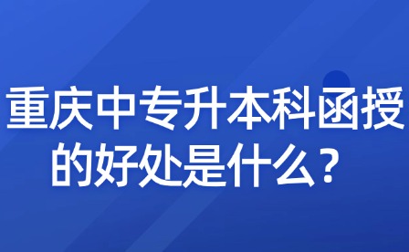 重慶中專升本科函授的好處是什么？
