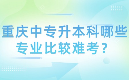 重慶中專升本科哪些專業比較難考？